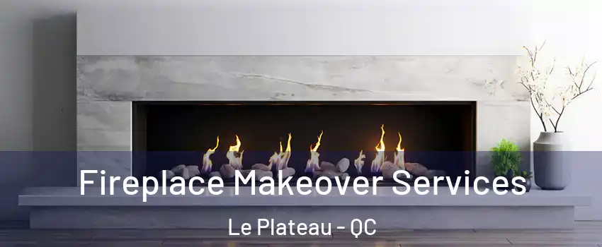 Fireplace Makeover Services Le Plateau - QC
