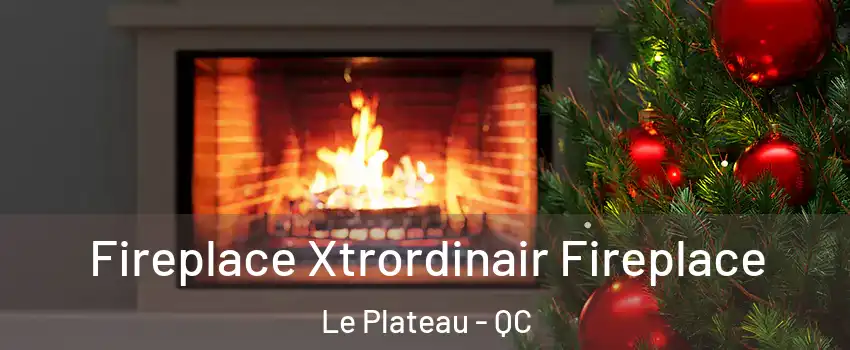 Fireplace Xtrordinair Fireplace Le Plateau - QC
