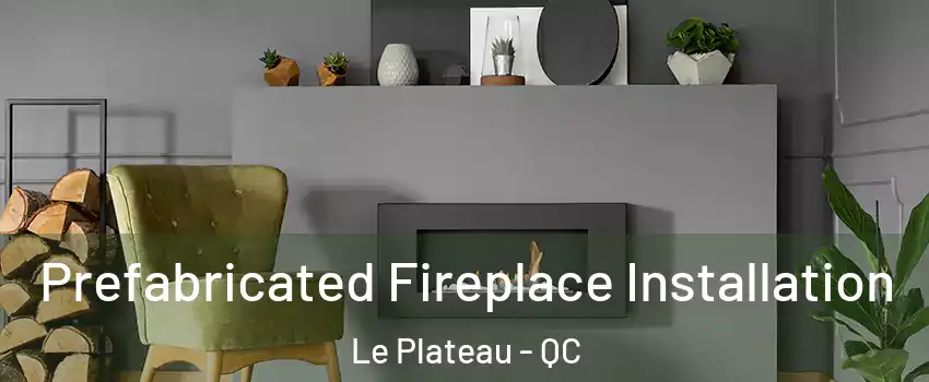 Prefabricated Fireplace Installation Le Plateau - QC